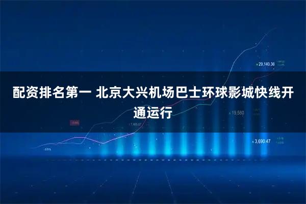 配资排名第一 北京大兴机场巴士环球影城快线开通运行