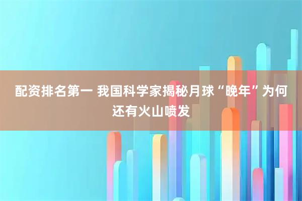 配资排名第一 我国科学家揭秘月球“晚年”为何还有火山喷发