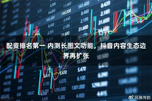 配资排名第一 内测长图文功能,抖音内容生态边界再扩张