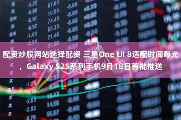 配资炒股网站选择配资 三星One UI 8适配时间曝光,Galaxy S25系列手机9月18日首批推送