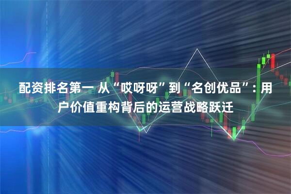 配资排名第一 从“哎呀呀”到“名创优品”: 用户价值重构背后的运营战略跃迁
