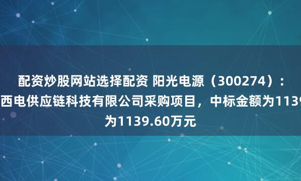 配资炒股网站选择配资 阳光电源（300274）：中标西安西电供应链科技有限公司采购项目，中标金额为1139.60万元