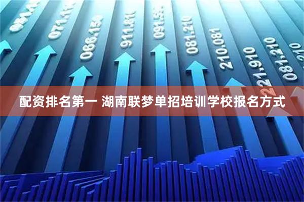 配资排名第一 湖南联梦单招培训学校报名方式