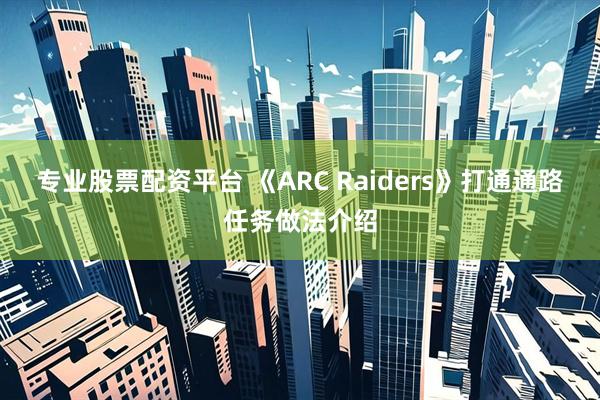 专业股票配资平台 《ARC Raiders》打通通路任务做法介绍