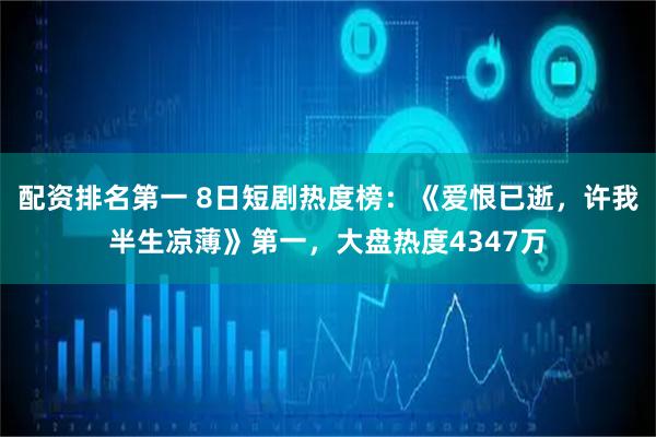 配资排名第一 8日短剧热度榜：《爱恨已逝，许我半生凉薄》第一，大盘热度4347万