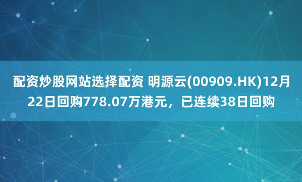 配资炒股网站选择配资 明源云(00909.HK)12月22日回购778.07万港元，已连续38日回购