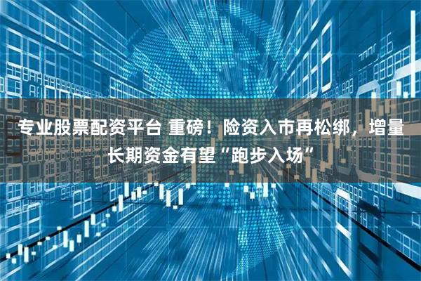 专业股票配资平台 重磅！险资入市再松绑，增量长期资金有望“跑步入场”