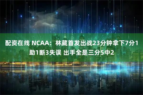 配资在线 NCAA：林葳首发出战23分钟拿下7分1助1断3失误 出手全是三分5中2
