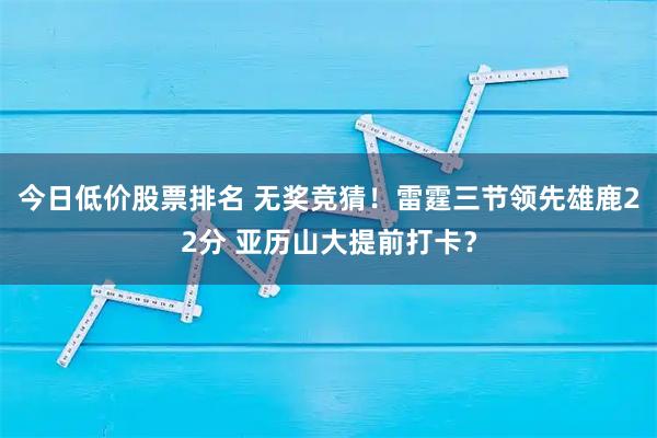 今日低价股票排名 无奖竞猜！雷霆三节领先雄鹿22分 亚历山大提前打卡？
