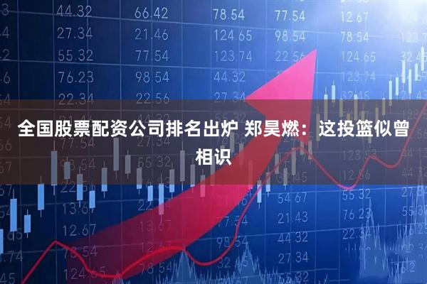 全国股票配资公司排名出炉 郑昊燃：这投篮似曾相识