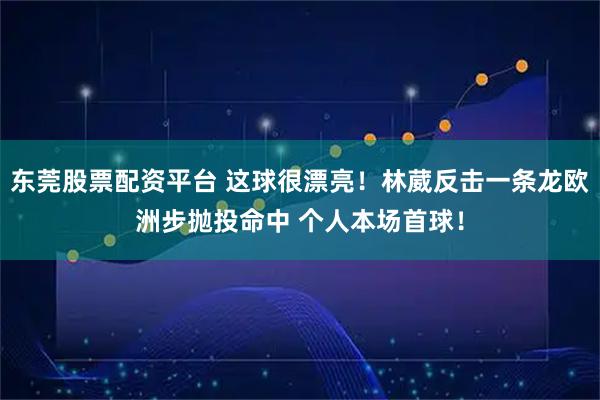 东莞股票配资平台 这球很漂亮！林葳反击一条龙欧洲步抛投命中 个人本场首球！