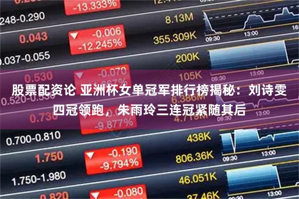 股票配资论 亚洲杯女单冠军排行榜揭秘：刘诗雯四冠领跑，朱雨玲三连冠紧随其后