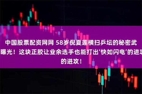 中国股票配资网网 58岁倪夏莲横扫乒坛的秘密武器曝光!这块正胶让业余选手也能打出‘快如闪电’的进攻!