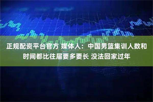 正规配资平台官方 媒体人：中国男篮集训人数和时间都比往届要多要长 没法回家过年