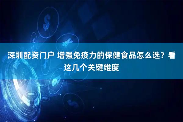 深圳配资门户 增强免疫力的保健食品怎么选？看这几个关键维度