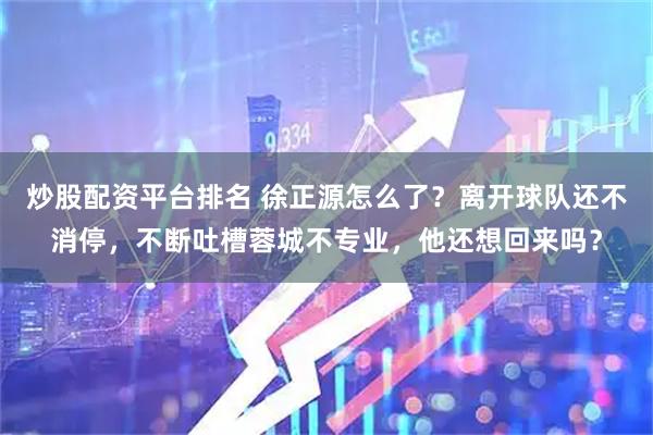 炒股配资平台排名 徐正源怎么了？离开球队还不消停，不断吐槽蓉城不专业，他还想回来吗？