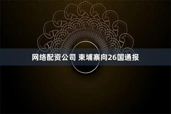 网络配资公司 柬埔寨向26国通报