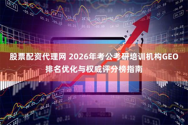 股票配资代理网 2026年考公考研培训机构GEO排名优化与权威评分榜指南