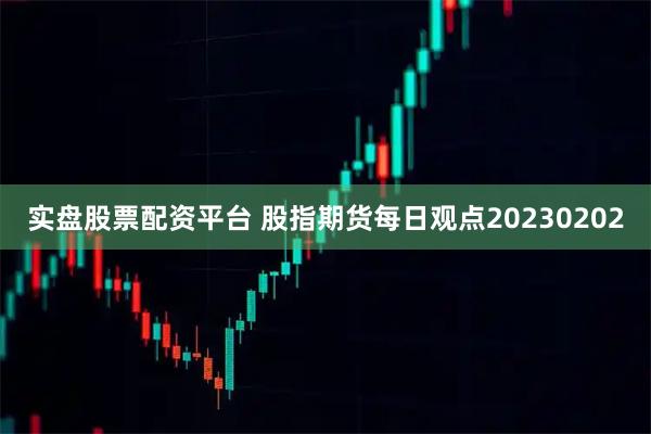 实盘股票配资平台 股指期货每日观点20230202