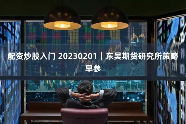 配资炒股入门 20230201｜东吴期货研究所策略早参