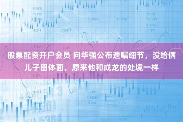 股票配资开户会员 向华强公布遗嘱细节，没给俩儿子留体面，原来他和成龙的处境一样