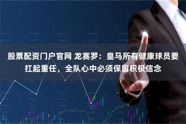 股票配资门户官网 龙赛罗：皇马所有健康球员要扛起重任，全队心中必须保留积极信念