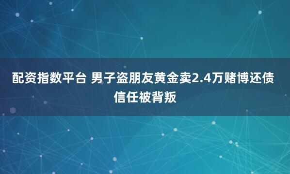 配资指数平台 男子盗朋友黄金卖2.4万赌博还债 信任被背叛