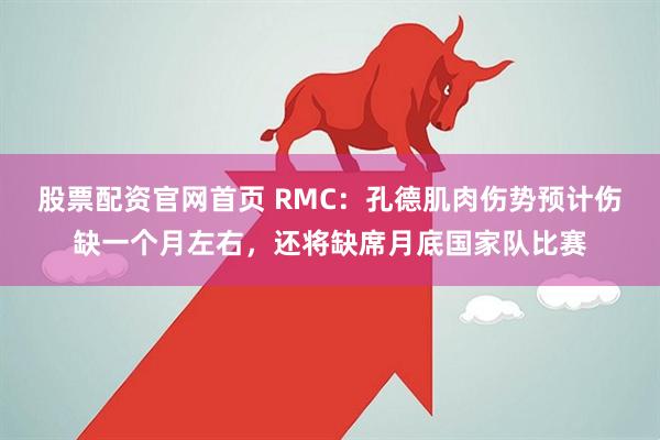 股票配资官网首页 RMC：孔德肌肉伤势预计伤缺一个月左右，还将缺席月底国家队比赛