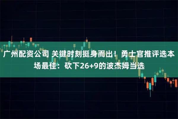广州配资公司 关键时刻挺身而出！勇士官推评选本场最佳：砍下26+9的波杰姆当选