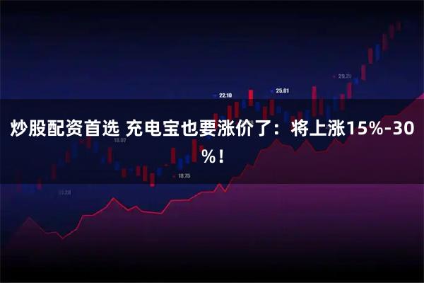 炒股配资首选 充电宝也要涨价了：将上涨15%-30%！