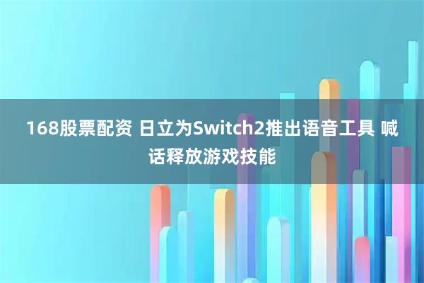 168股票配资 日立为Switch2推出语音工具 喊话释放游戏技能