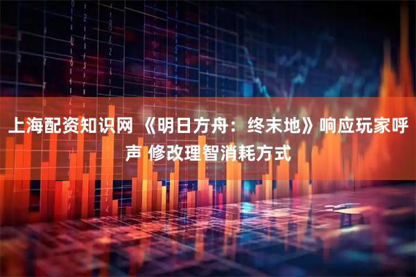 上海配资知识网 《明日方舟:终末地》响应玩家呼声 修改理智消耗方式