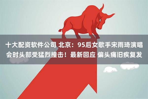 十大配资软件公司 北京:95后女歌手宋雨琦演唱会时头部受猛烈撞击!最新回应 偏头痛旧疾复发