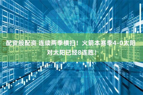 配资股配资 连续两季横扫！火箭本赛季4-0太阳 对太阳已经8连胜！