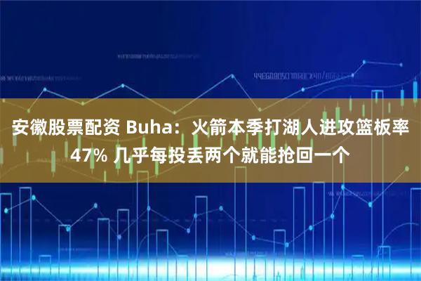 安徽股票配资 Buha:火箭本季打湖人进攻篮板率47% 几乎每投丢两个就能抢回一个