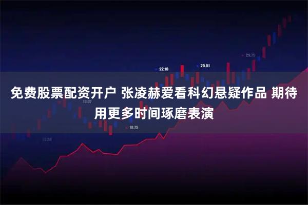 免费股票配资开户 张凌赫爱看科幻悬疑作品 期待用更多时间琢磨表演