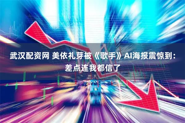 武汉配资网 美依礼芽被《歌手》AI海报震惊到：差点连我都信了