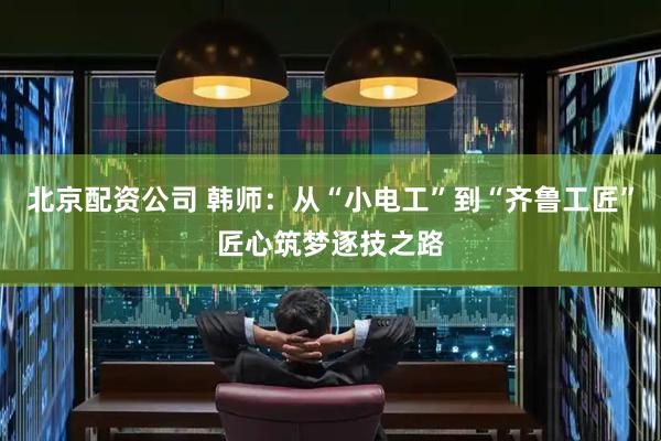 北京配资公司 韩师：从“小电工”到“齐鲁工匠”匠心筑梦逐技之路
