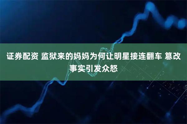 证券配资 监狱来的妈妈为何让明星接连翻车 篡改事实引发众怒