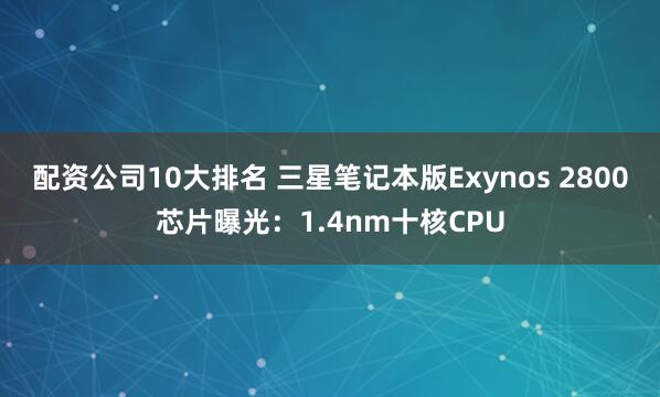 配资公司10大排名 三星笔记本版Exynos 2800芯片曝光：1.4nm十核CPU