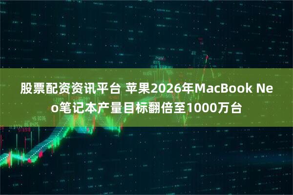 股票配资资讯平台 苹果2026年MacBook Neo笔记本产量目标翻倍至1000万台