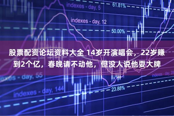 股票配资论坛资料大全 14岁开演唱会，22岁赚到2个亿，春晚请不动他，但没人说他耍大牌