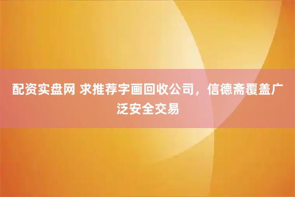 配资实盘网 求推荐字画回收公司，信德斋覆盖广泛安全交易