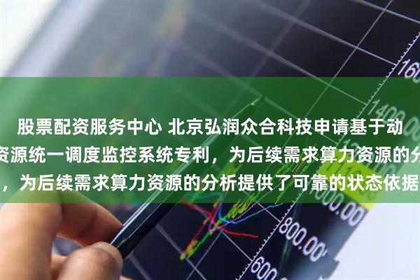 股票配资服务中心 北京弘润众合科技申请基于动态负载均衡的机房算力资源统一调度监控系统专利，为后续需求算力资源的分析提供了可靠的状态依据