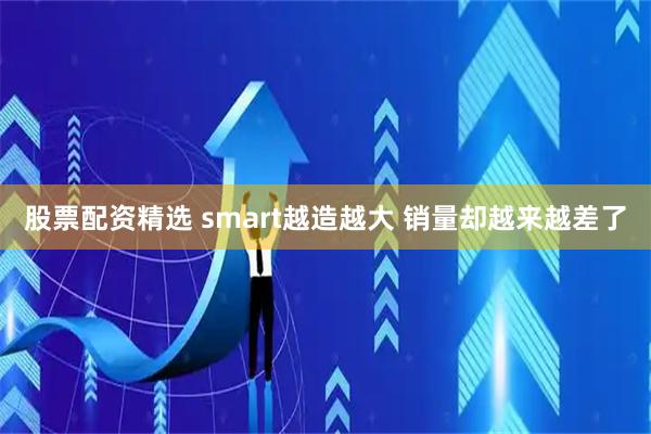 股票配资精选 smart越造越大 销量却越来越差了