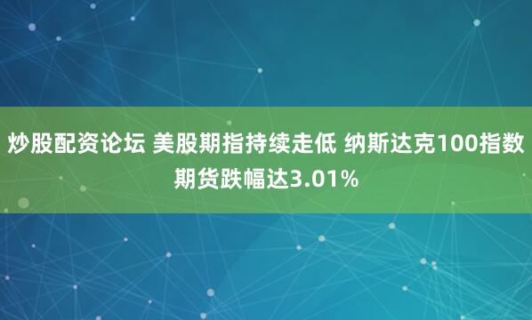 炒股配资论坛 美股期指持续走低 纳斯达克100指数期货跌幅达3.01%