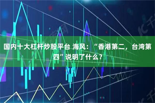 国内十大杠杆炒股平台 海风：“香港第二，台湾第四”说明了什么？