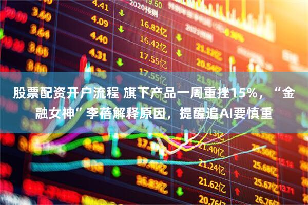 股票配资开户流程 旗下产品一周重挫15%，“金融女神”李蓓解释原因，提醒追AI要慎重