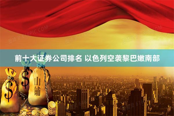 前十大证券公司排名 以色列空袭黎巴嫩南部