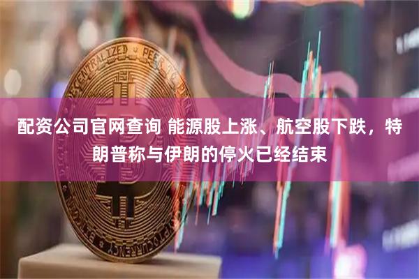 配资公司官网查询 能源股上涨、航空股下跌，特朗普称与伊朗的停火已经结束